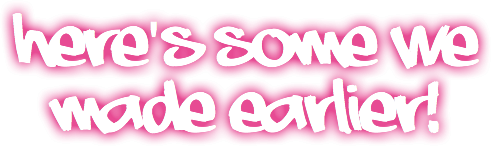 here's some we
made earlier!